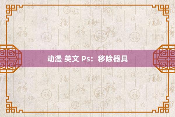 动漫 英文 Ps：移除器具