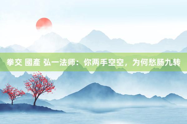 拳交 國產 弘一法师：你两手空空，为何愁肠九转