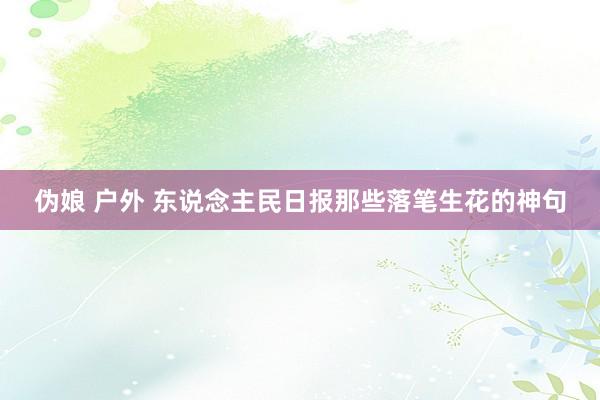 伪娘 户外 东说念主民日报那些落笔生花的神句