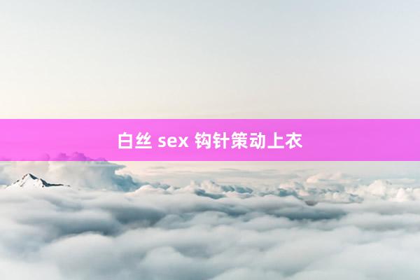 白丝 sex 钩针策动上衣