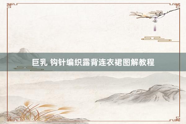 巨乳 钩针编织露背连衣裙图解教程