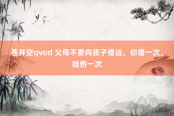 苍井空qvod 父母不要向孩子借运，你借一次，娃伤一次