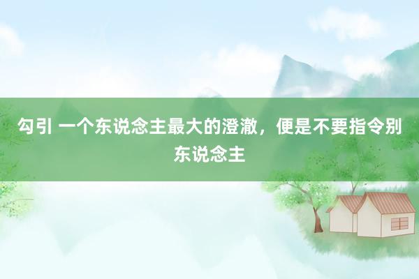 勾引 一个东说念主最大的澄澈，便是不要指令别东说念主
