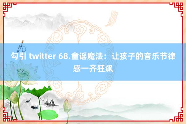 勾引 twitter 68.童谣魔法：让孩子的音乐节律感一齐狂飙