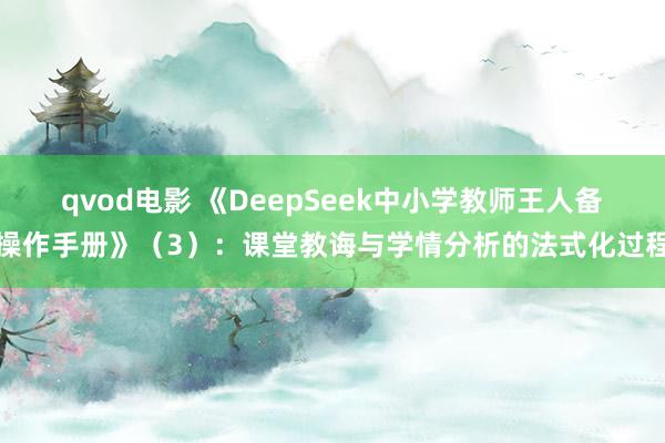 qvod电影 《DeepSeek中小学教师王人备操作手册》（3）：课堂教诲与学情分析的法式化过程