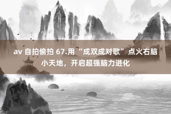 av 自拍偷拍 67.用 “成双成对歌” 点火右脑小天地，开启超强脑力进化