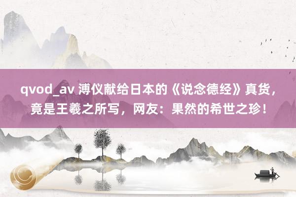 qvod_av 溥仪献给日本的《说念德经》真货，竟是王羲之所写，网友：果然的希世之珍！
