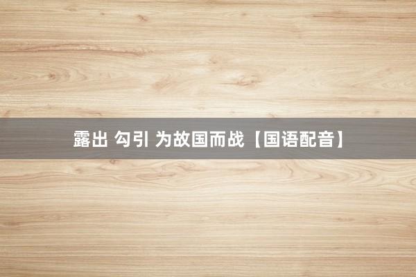 露出 勾引 为故国而战【国语配音】
