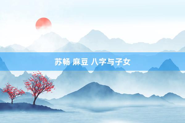 苏畅 麻豆 八字与子女
